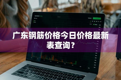 广东钢筋价格今日价格最新表查询？