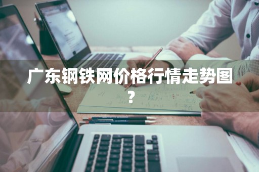 广东钢铁网价格行情走势图？