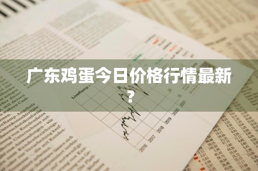 广东鸡蛋今日价格行情最新？