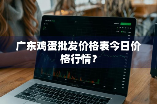 广东鸡蛋批发价格表今日价格行情?