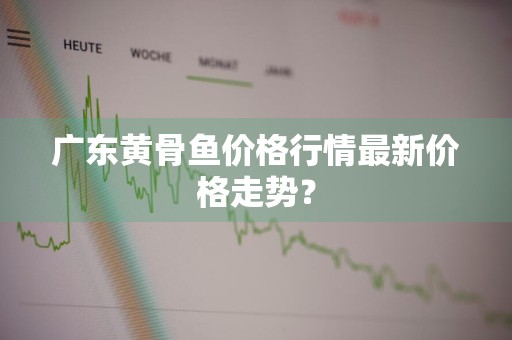 广东黄骨鱼价格行情最新价格走势？