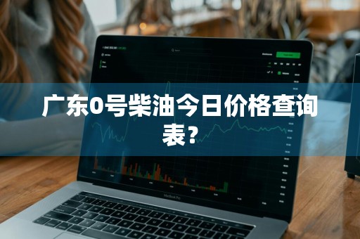 广东0号柴油今日价格查询表？