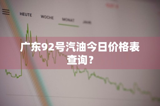 广东92号汽油今日价格表查询？