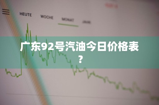 广东92号汽油今日价格表？