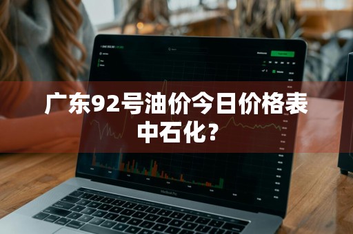 广东92号油价今日价格表中石化？