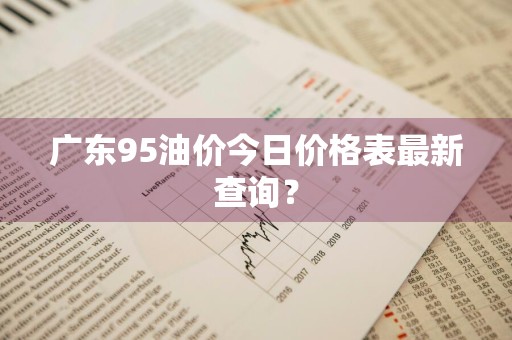 广东95油价今日价格表最新查询？