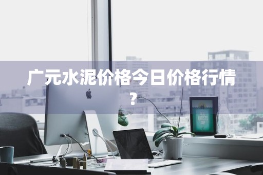 广元水泥价格今日价格行情？