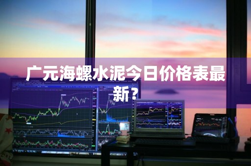 广元海螺水泥今日价格表最新？