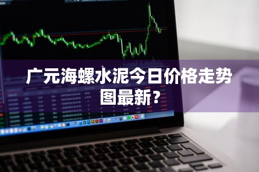 广元海螺水泥今日价格走势图最新？