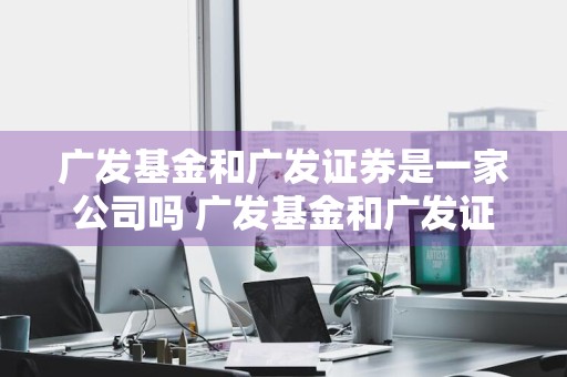 广发基金和广发证券是一家公司吗 广发基金和广发证券是一家公司吗