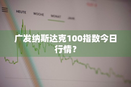 广发纳斯达克100指数今日行情?