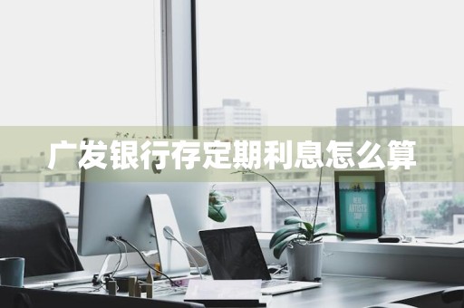 广发银行存定期利息怎么算