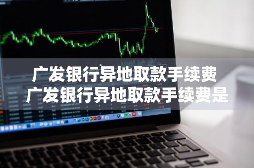 广发银行异地取款手续费 广发银行异地取款手续费是多少