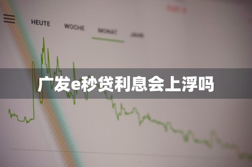 广发e秒贷利息会上浮吗