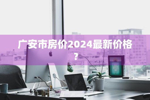 广安市房价2024最新价格？
