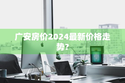 广安房价2024最新价格走势？