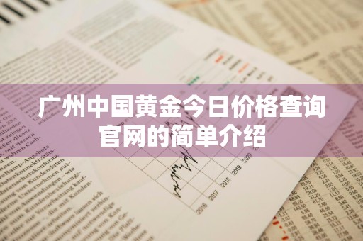 广州中国黄金今日价格查询官网的简单介绍