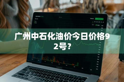 广州中石化油价今日价格92号？