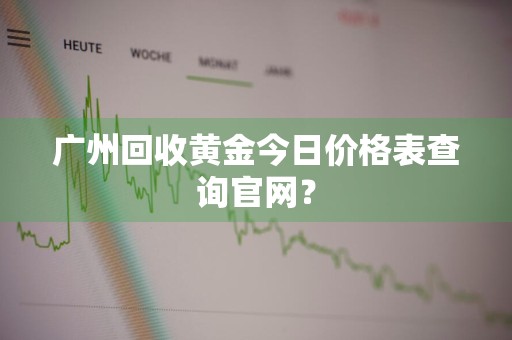 广州回收黄金今日价格表查询官网？