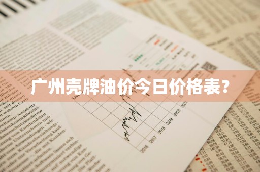 广州壳牌油价今日价格表？