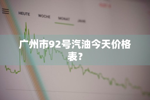 广州市92号汽油今天价格表？