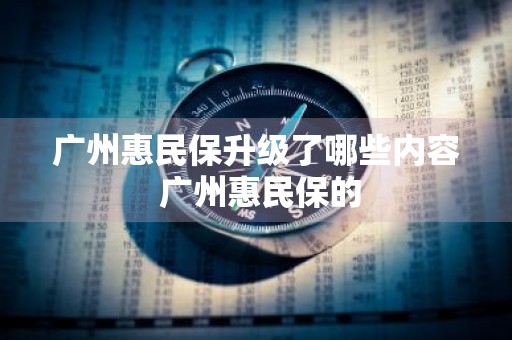 广州惠民保升级了哪些内容 广州惠民保的