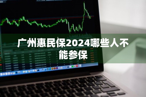 广州惠民保2024哪些人不能参保