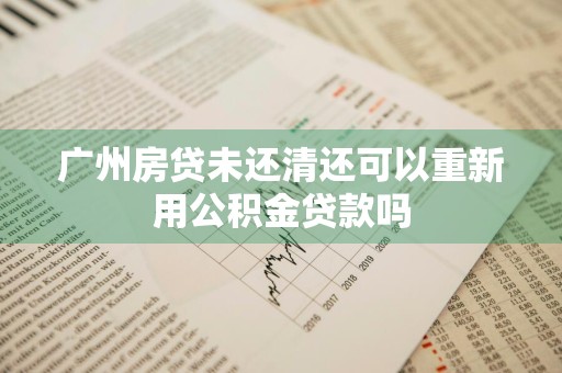 广州房贷未还清还可以重新用公积金贷款吗