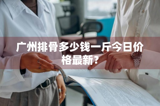 广州排骨多少钱一斤今日价格最新？