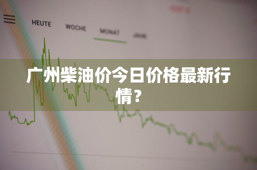 广州柴油价今日价格最新行情？