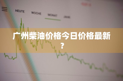 广州柴油价格今日价格最新？