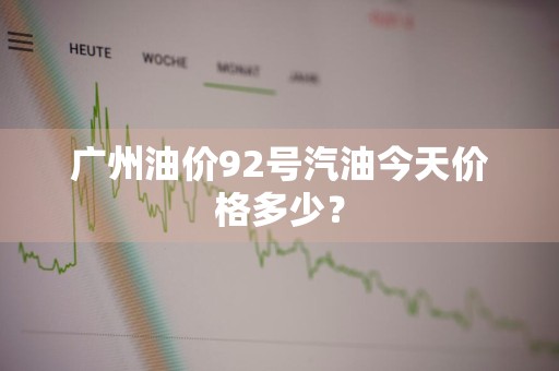 广州油价92号汽油今天价格多少?