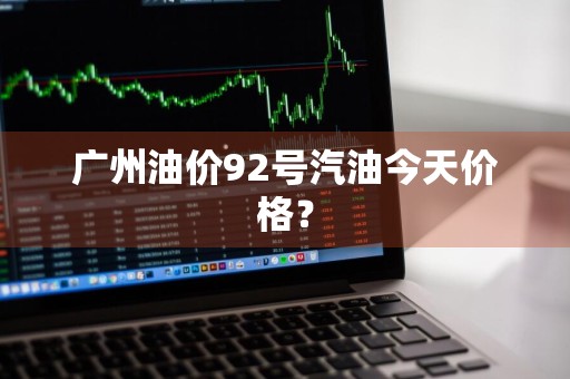 广州油价92号汽油今天价格？