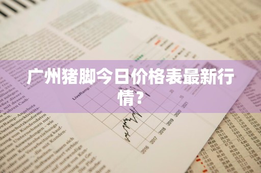 广州猪脚今日价格表最新行情？