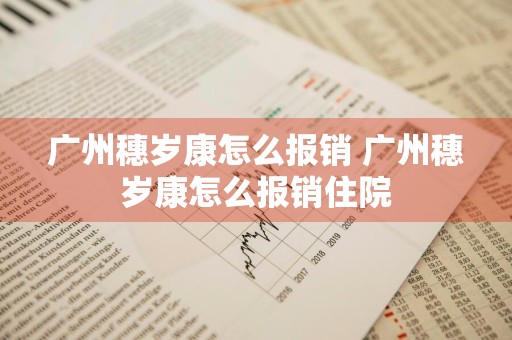 广州穗岁康怎么报销 广州穗岁康怎么报销住院