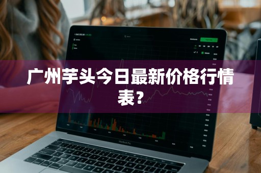 广州芋头今日最新价格行情表？