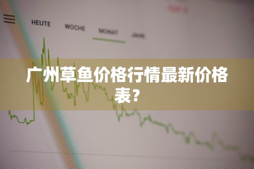 广州草鱼价格行情最新价格表?