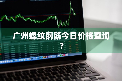 广州螺纹钢筋今日价格查询？