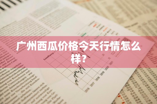 广州西瓜价格今天行情怎么样？