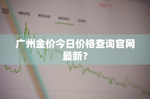 广州金价今日价格查询官网最新？