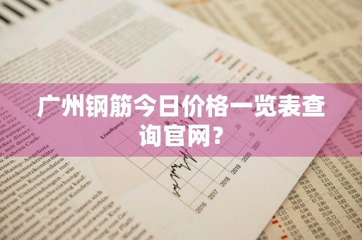 广州钢筋今日价格一览表查询官网？