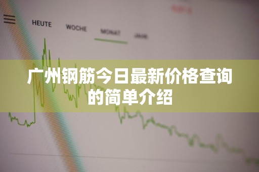 广州钢筋今日最新价格查询的简单介绍