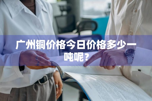 广州铜价格今日价格多少一吨呢？