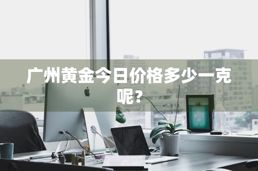 广州黄金今日价格多少一克呢？