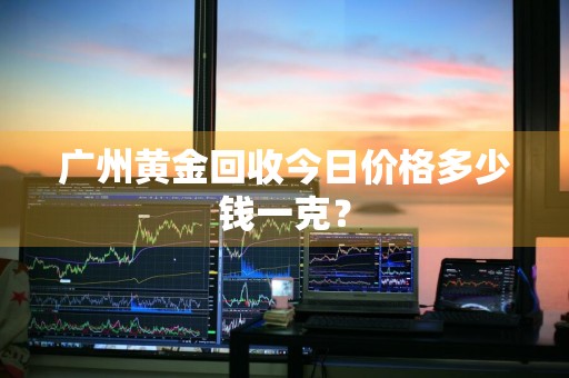 广州黄金回收今日价格多少钱一克？