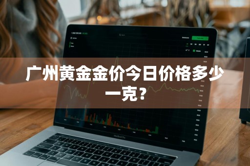 广州黄金金价今日价格多少一克？