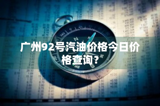 广州92号汽油价格今日价格查询？