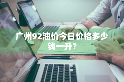 广州92油价今日价格多少钱一升？