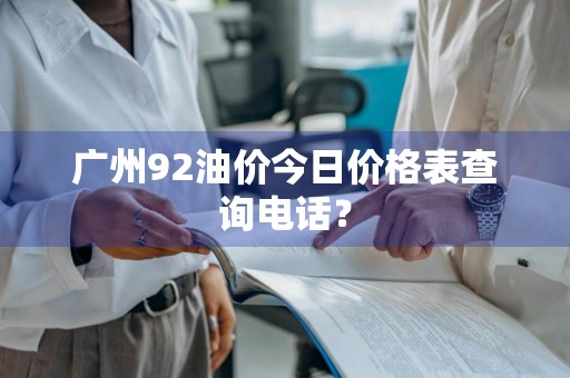 广州92油价今日价格表查询电话？