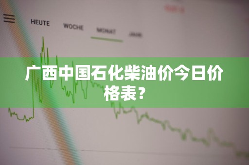 广西中国石化柴油价今日价格表？